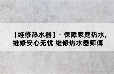 【维修热水器】- 保障家庭热水, 维修安心无忧 维修热水器师傅